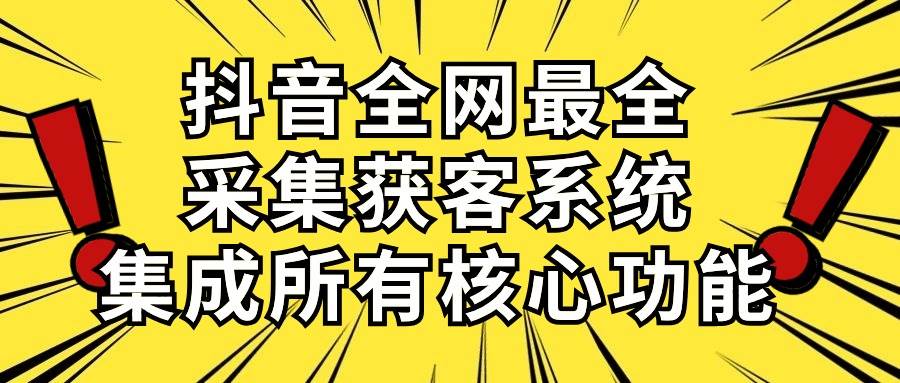 抖音全网最全采集获客系统，集成所有核心功能，日引500+-课界网