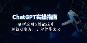 ChatGPT-实操指南:创新应用及性能提升,解锁 AI魔力,启程智能未来-30节-课界网