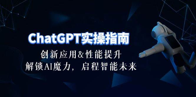 ChatGPT-实操指南:创新应用及性能提升,解锁 AI魔力,启程智能未来-30节-课界网