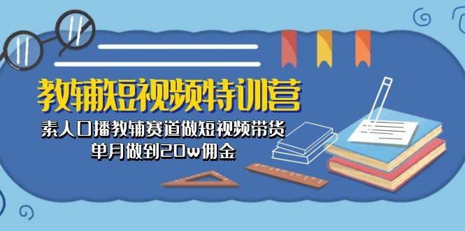 教辅-短视频特训营： 素人口播教辅赛道做短视频带货，单月做到20w佣金-课界网