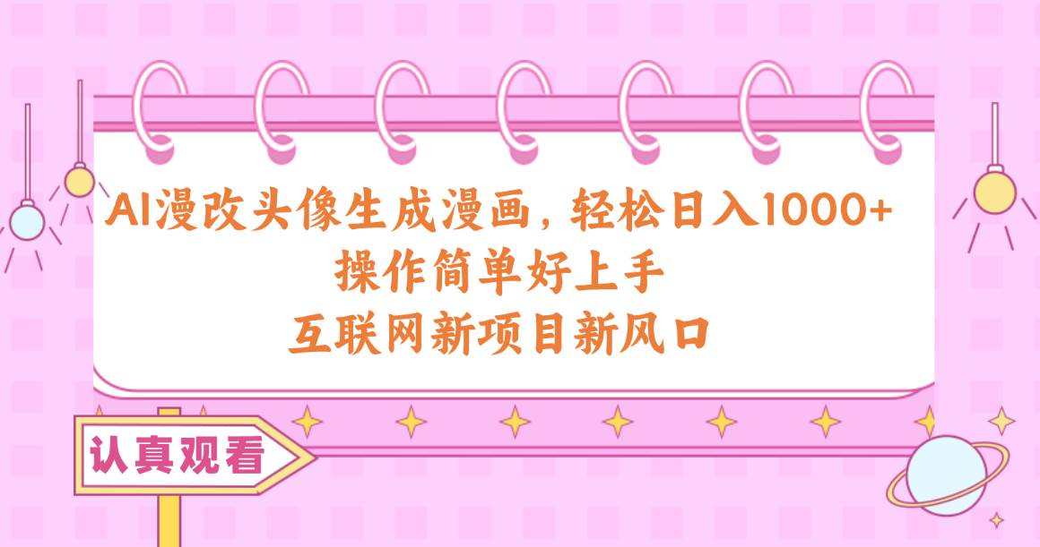 AI漫改头像生成漫画,轻松日入1000+,操作简单好上手,互联网新项目新风口-课界网