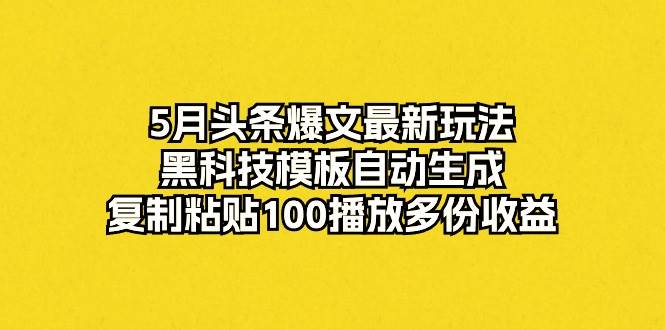 5月头条爆文最新玩法，黑科技模板自动生成，复制粘贴100播放多份收益-课界网