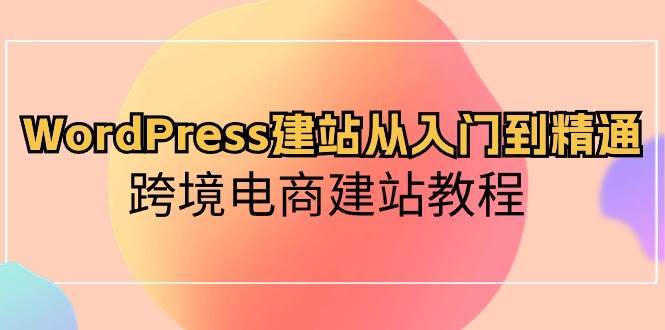 WordPress建站从入门到精通，跨境电商建站教程-课界网