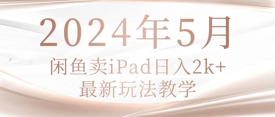 2024年5月闲鱼卖ipad日入2k，最新玩法教学-课界网