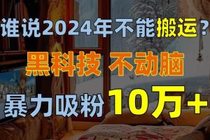 谁说2024年不能搬运？只动手不动脑，自媒体平台单月暴力涨粉10000+-课界网