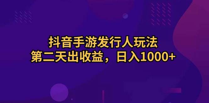 抖音手游发行人玩法，第二天出收益，日入1000+-课界网