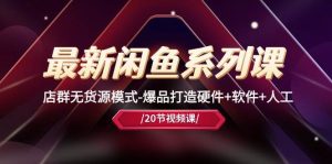 最新闲鱼系列课,店群无货源模式-爆品打造硬件+软件+人工(20节课)-课界网