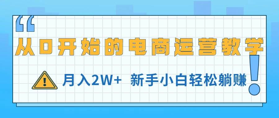 从0开始的电商运营教学，月入2W+，新手小白轻松躺赚-课界网