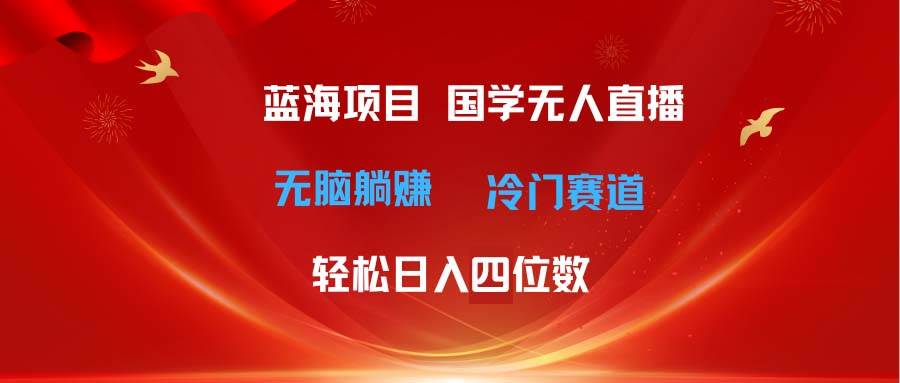 超级蓝海项目 国学无人直播日入四位数 无脑躺赚冷门赛道 最新玩法-课界网
