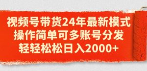 视频号带货24年最新模式，操作简单可多账号分发，轻轻松松日入2000+-课界网