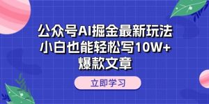 公众号AI掘金最新玩法，小白也能轻松写10W+爆款文章-课界网