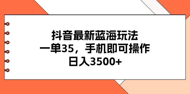 抖音最新蓝海玩法，一单35，手机即可操作，日入3500+，不了解一下真是…-课界网