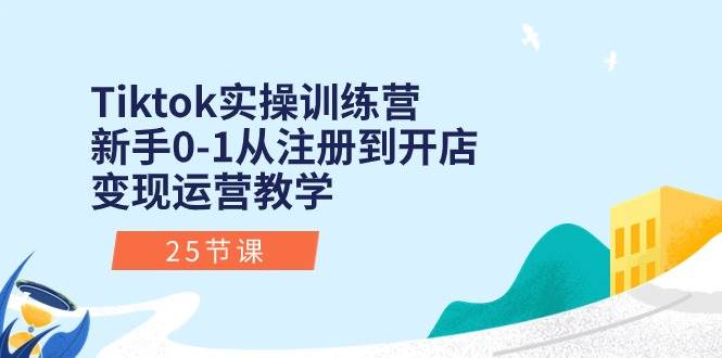 Tiktok实操训练营：新手0-1从注册到开店变现运营教学（25节课）-课界网