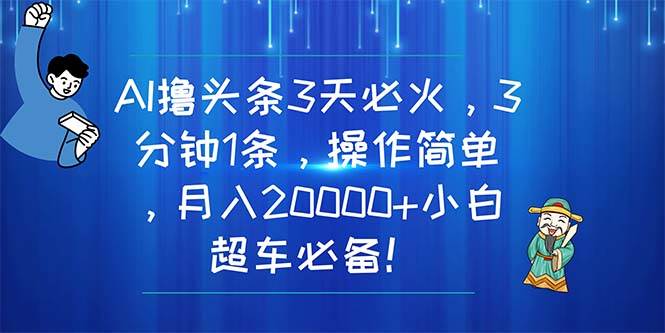 AI撸头条3天必火，3分钟1条，操作简单，月入20000+小白超车必备！-课界网