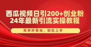 西瓜视频日引200+创业粉，24年最新引流实操教程，简单好落地，轻松上手-课界网