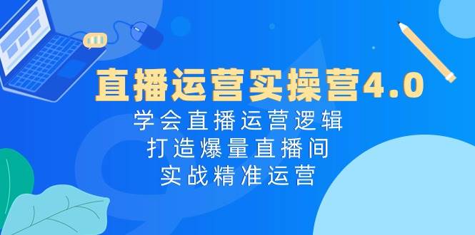 直播运营实操营4.0:学会直播运营逻辑,打造爆量直播间,实战精准运营-课界网