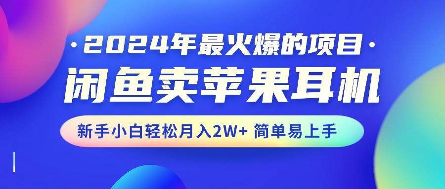 2024年最火爆的项目，闲鱼卖苹果耳机，新手小白轻松月入2W+简单易上手-课界网