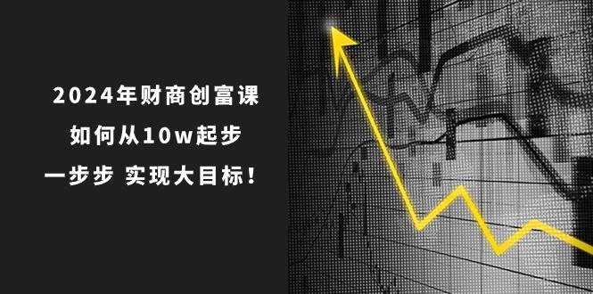 2024年 财商-创富课：如何从10w起步，一步步 实现大目标！-课界网