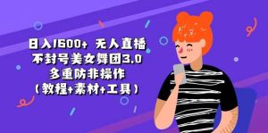 日入1600+ 无人直播不封号美女舞团3.0 多重防非操作（教程+素材+工具）-课界网