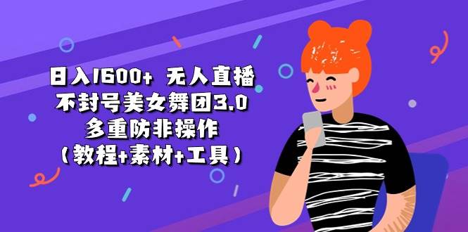 日入1600+ 无人直播不封号美女舞团3.0 多重防非操作（教程+素材+工具）-课界网