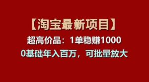 【淘宝项目】超高价品：1单赚1000多，0基础年入百万，可批量放大-课界网