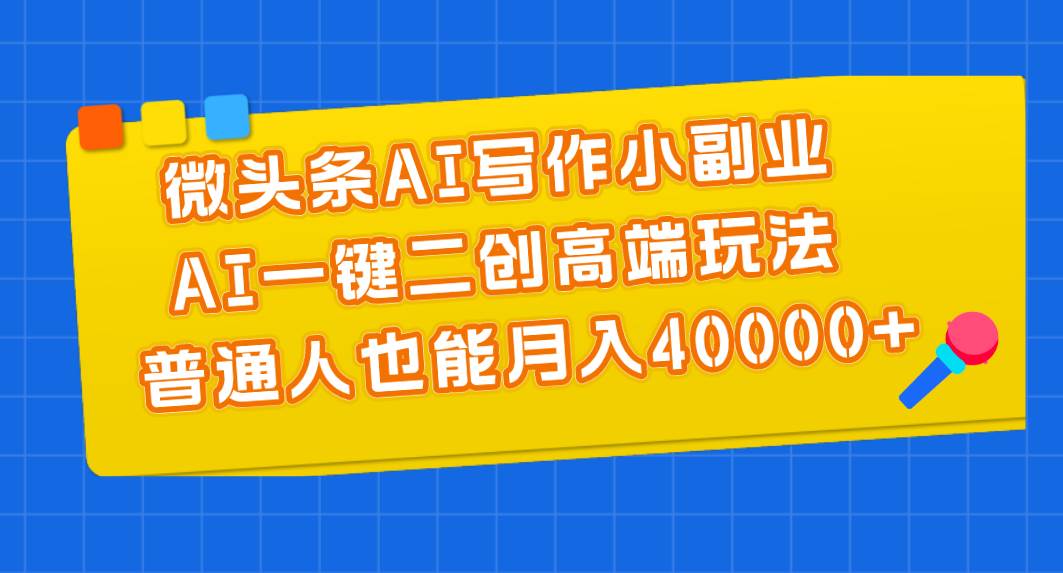 微头条AI写作小副业，AI一键二创高端玩法 普通人也能月入40000+-课界网