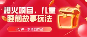 爆火项目，儿童睡筋故事玩法，3分钟一条原创作品-课界网