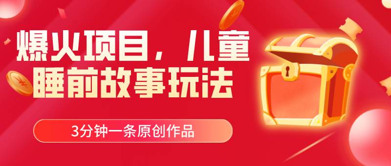 爆火项目，儿童睡筋故事玩法，3分钟一条原创作品-课界网