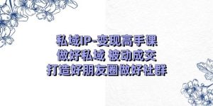 私域IP-变现高手课:做好私域 被动成交,打造好朋友圈做好社群(18节)-课界网