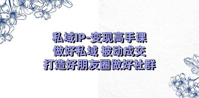 私域IP-变现高手课:做好私域 被动成交,打造好朋友圈做好社群(18节)-课界网