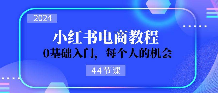 2024从0-1学习小红书电商，0基础入门，每个人的机会（44节）-课界网