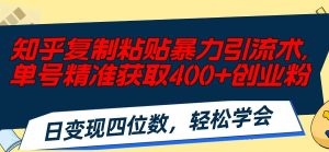 知乎复制粘贴暴力引流术，单号精准获取400+创业粉，日变现四位数，轻松…-课界网
