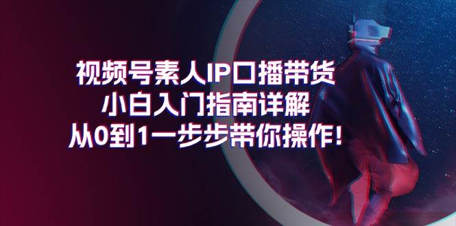 视频号素人IP口播带货小白入门指南详解，从0到1一步步带你操作!-课界网