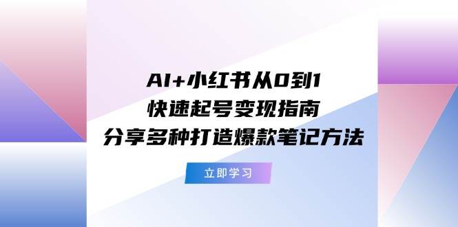 AI+小红书从0到1快速起号变现指南：分享多种打造爆款笔记方法-课界网