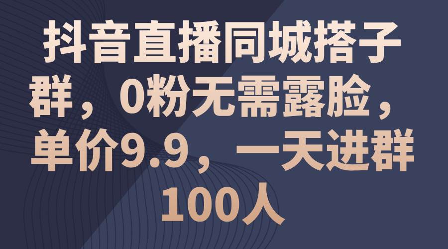 抖音直播同城搭子群,0粉无需露脸,单价9.9,一天进群100人-课界网