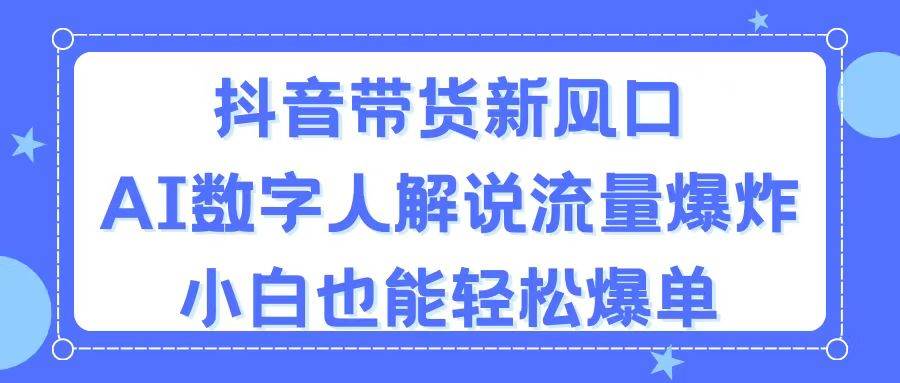 抖音带货新风口，AI数字人解说，流量爆炸，小白也能轻松爆单-课界网