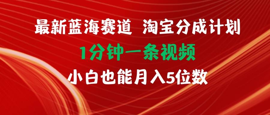 最新蓝海项目淘宝分成计划1分钟1条视频小白也能月入五位数-课界网