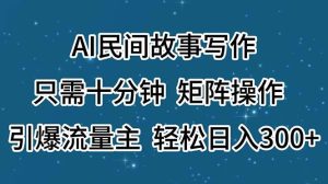 AI民间故事写作，只需十分钟，矩阵操作，引爆流量主，轻松日入300+-课界网