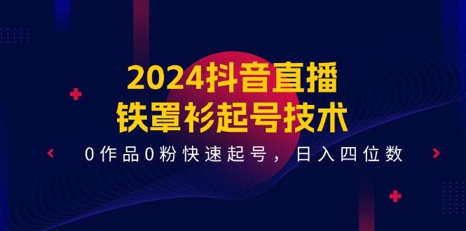 2024抖音直播-铁罩衫起号技术，0作品0粉快速起号，日入四位数（14节课）-课界网
