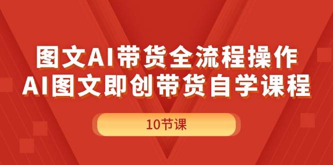 图文AI带货全流程操作,AI图文即创带货自学课程-课界网