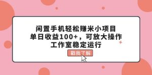 闲置手机轻松赚米小项目，单日收益100+，可放大操作，工作室稳定运行-课界网