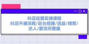 抖店运营实操课程：抖店开通流程/后台搭建/选品/搜索/达人/截流完整篇-课界网