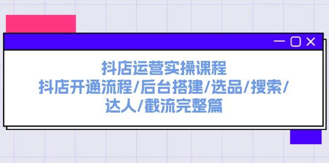 抖店运营实操课程：抖店开通流程/后台搭建/选品/搜索/达人/截流完整篇-课界网