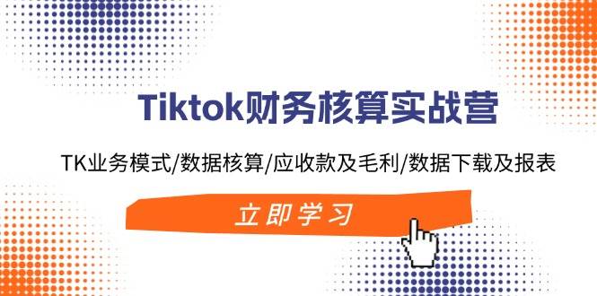 Tiktok财务核算实战营：TK业务模式/数据核算/应收款及毛利/数据下载及报表-课界网