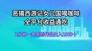恶搞西游记女儿国喝咖啡 全平台收益通吃 2分钟一条原创作品日入1000＋-课界网