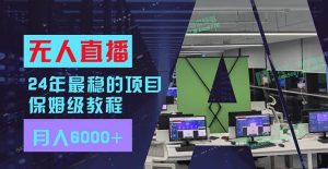 24年最稳项目“无人直播”玩法，每月躺赚6000+，有手就会，新手福音-课界网