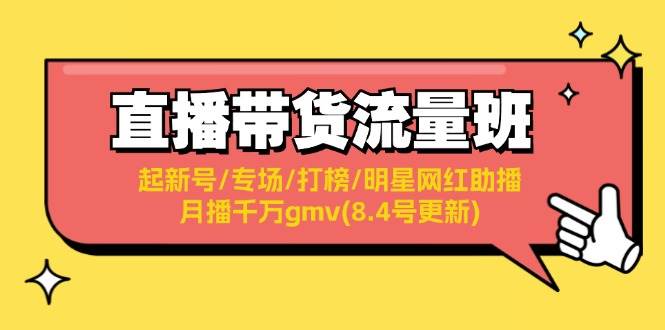 直播带货流量班：起新号/专场/打榜/明星网红助播/月播千万gmv(8.4号更新)-课界网