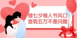 借七夕情人节风口,变现五万不是问题，错过再等一年！-课界网