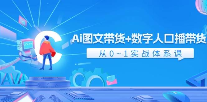 Ai 图文带货+数字人口播带货，从0~1实战体系课（43节）-课界网