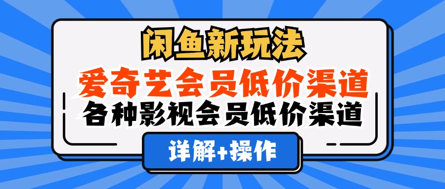 闲鱼新玩法，爱奇艺会员低价渠道，各种影视会员低价渠道详解-课界网